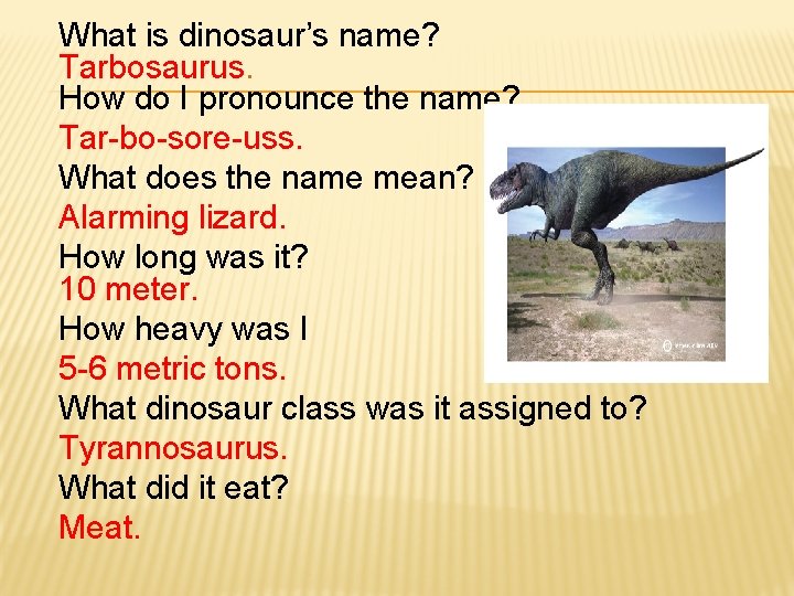 What is dinosaur’s name? Tarbosaurus. How do I pronounce the name? Tar-bo-sore-uss. What does