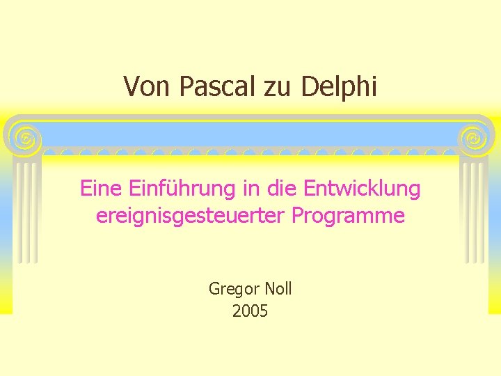 Von Pascal zu Delphi Eine Einführung in die Entwicklung ereignisgesteuerter Programme Gregor Noll 2005