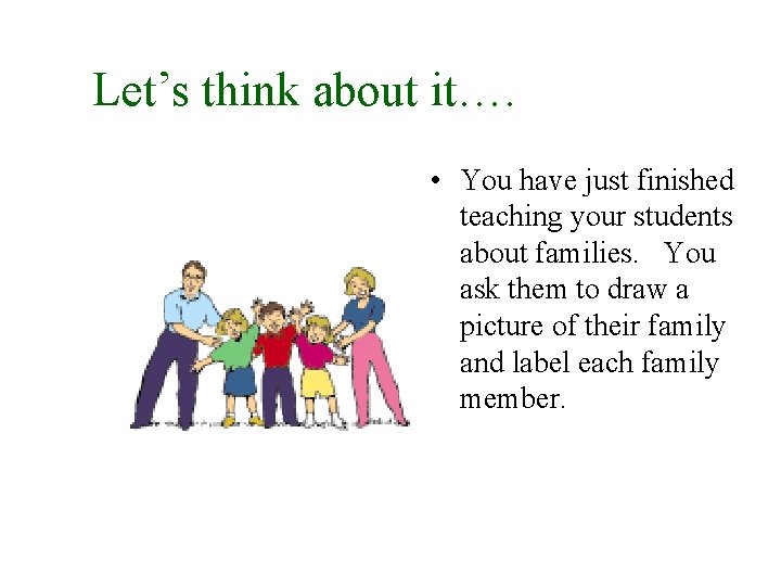 Let’s think about it…. • You have just finished teaching your students about families.