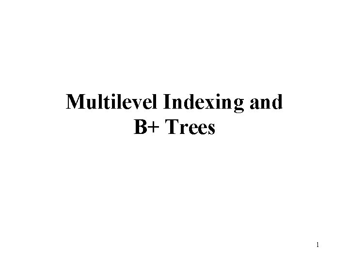 Multilevel Indexing and B+ Trees 1 