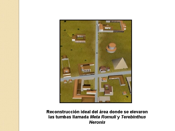 Reconstrucción ideal del área donde se elevaron las tumbas llamada Meta Romuli y Terebinthus