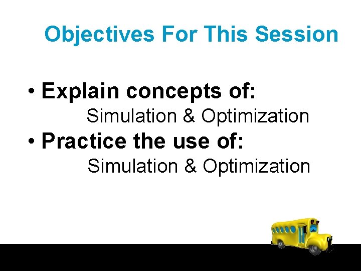 Objectives For This Session • Explain concepts of: Simulation & Optimization • Practice the