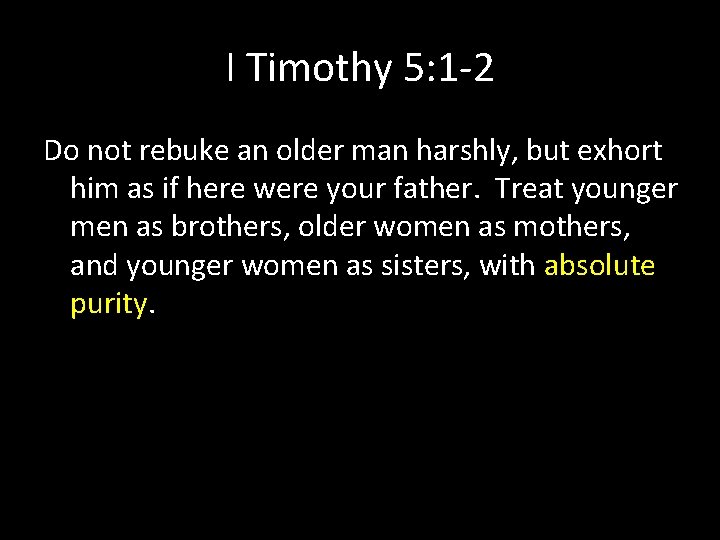 I Timothy 5: 1 -2 Do not rebuke an older man harshly, but exhort