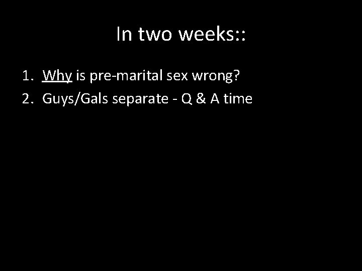 In two weeks: : 1. Why is pre-marital sex wrong? 2. Guys/Gals separate -