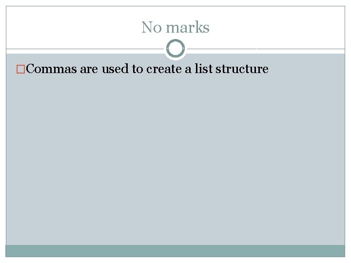 No marks �Commas are used to create a list structure 