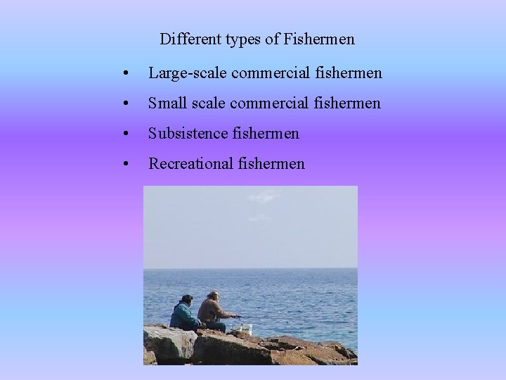 Different types of Fishermen • Large-scale commercial fishermen • Small scale commercial fishermen •