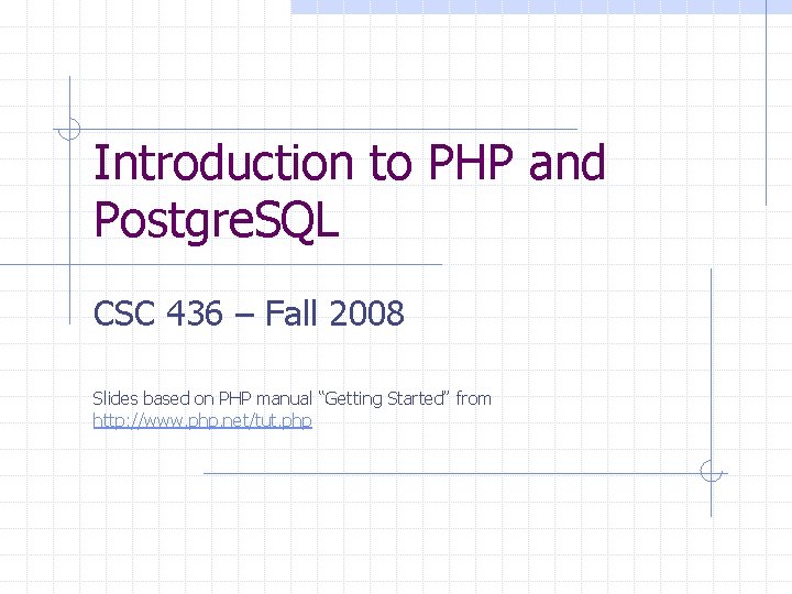 Introduction to PHP and Postgre. SQL CSC 436 – Fall 2008 Slides based on