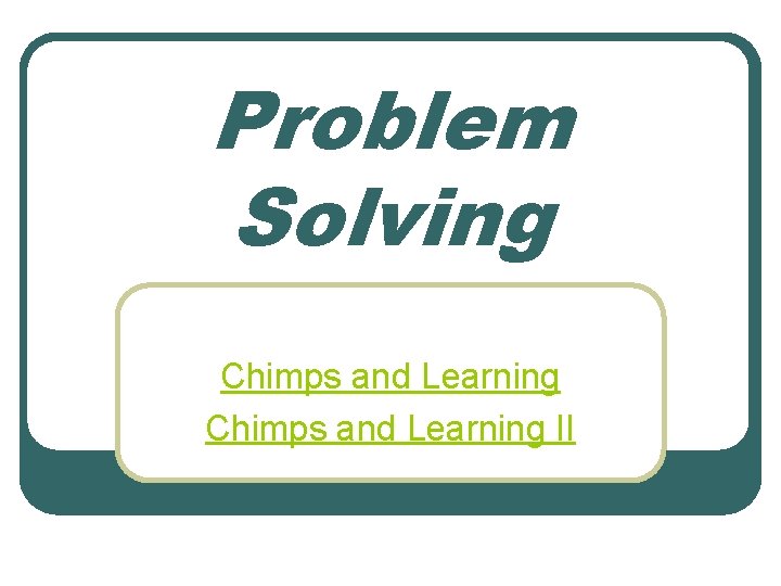 Problem Solving Chimps and Learning II 