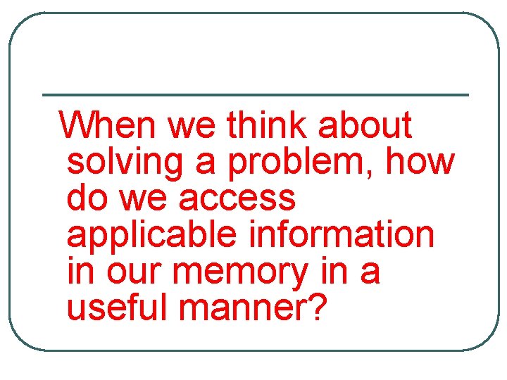 When we think about solving a problem, how do we access applicable information in