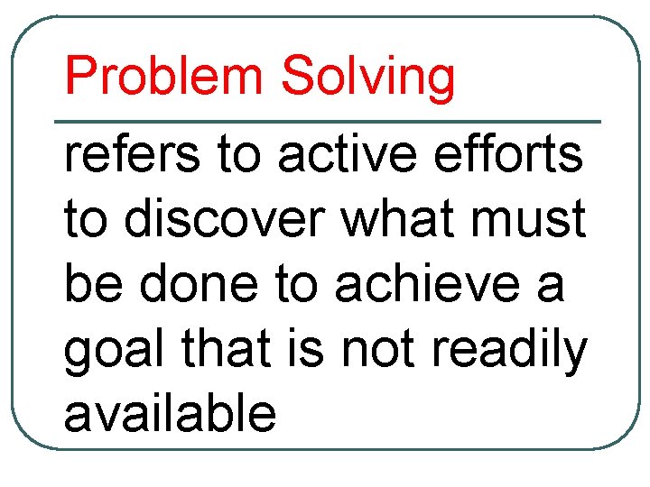 Problem Solving refers to active efforts to discover what must be done to achieve