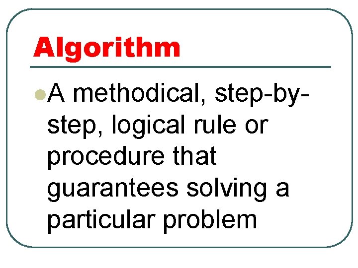 Algorithm l. A methodical, step-bystep, logical rule or procedure that guarantees solving a particular