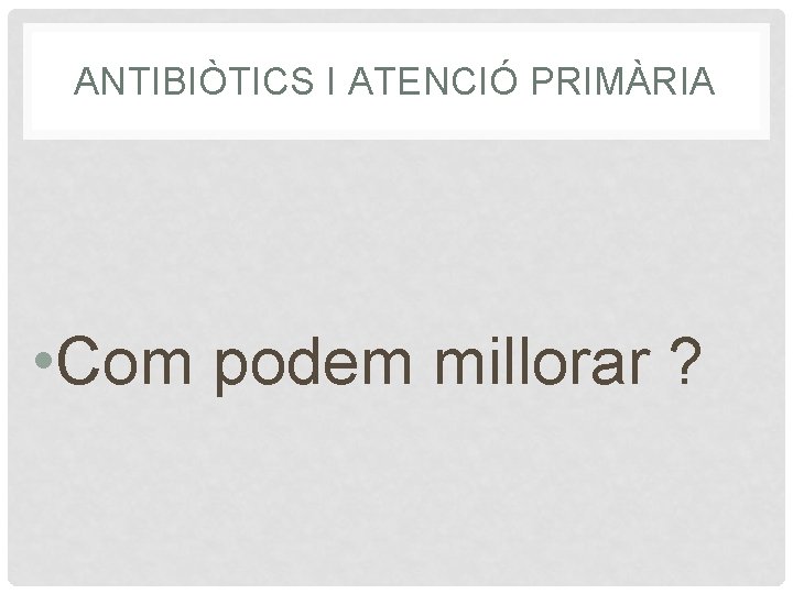 ANTIBIÒTICS I ATENCIÓ PRIMÀRIA • Com podem millorar ? 