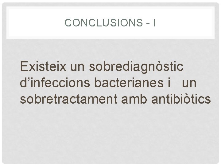 CONCLUSIONS - I Existeix un sobrediagnòstic d’infeccions bacterianes i un sobretractament amb antibiòtics 