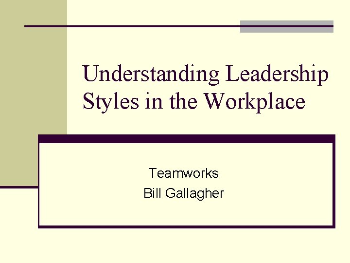 Understanding Leadership Styles in the Workplace Teamworks Bill Gallagher 