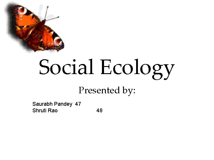 Social Ecology Presented by: Saurabh Pandey 47 Shruti Rao 48 