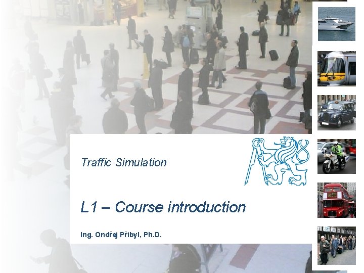 Traffic Simulation L 1 – Course introduction Ing. Ondřej Přibyl, Ph. D. 