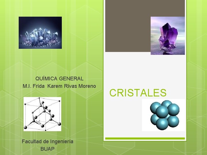 QUÍMICA GENERAL M. I. Frida Karem Rivas Moreno Facultad de Ingeniería BUAP CRISTALES 