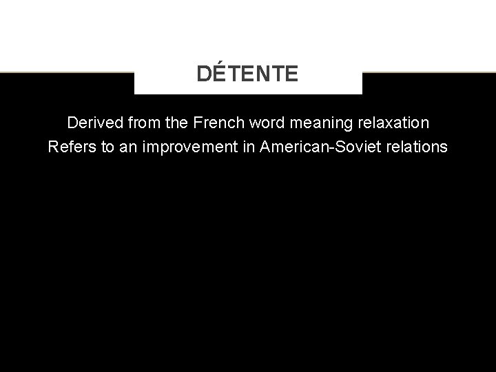 DÉTENTE Derived from the French word meaning relaxation Refers to an improvement in American-Soviet