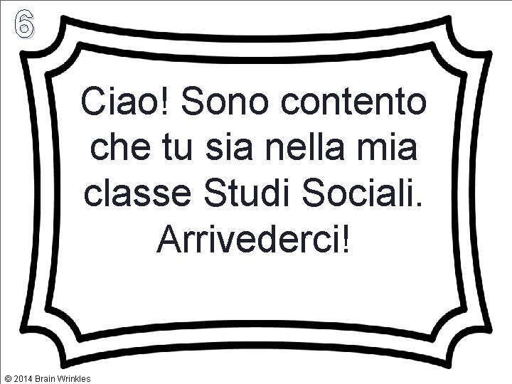 6 Ciao! Sono contento che tu sia nella mia classe Studi Sociali. Arrivederci! ©