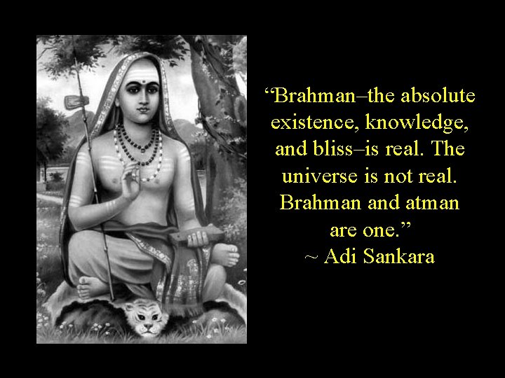 “Brahman–the absolute existence, knowledge, and bliss–is real. The universe is not real. Brahman and