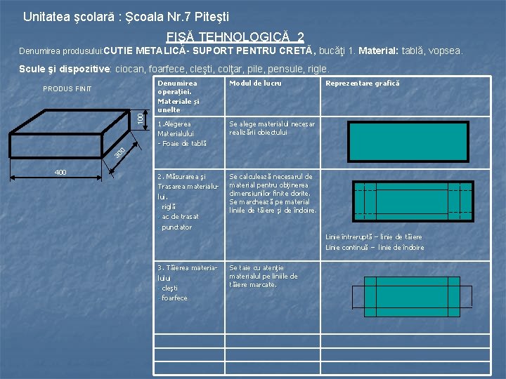 Unitatea şcolară : Şcoala Nr. 7 Piteşti FIŞĂ TEHNOLOGICĂ 2 Denumirea produsului: CUTIE METALICĂ-