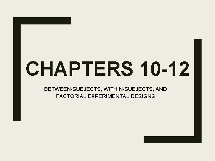 CHAPTERS 10 -12 BETWEEN-SUBJECTS, WITHIN-SUBJECTS, AND FACTORIAL EXPERIMENTAL DESIGNS 