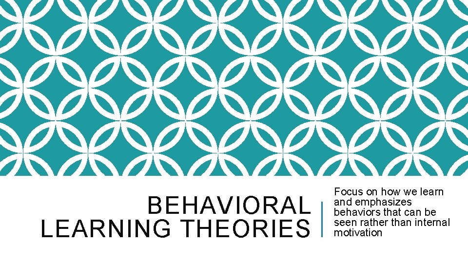 BEHAVIORAL LEARNING THEORIES Focus on how we learn and emphasizes behaviors that can be