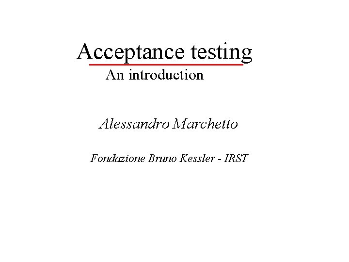 Acceptance testing An introduction Alessandro Marchetto Fondazione Bruno Kessler - IRST 