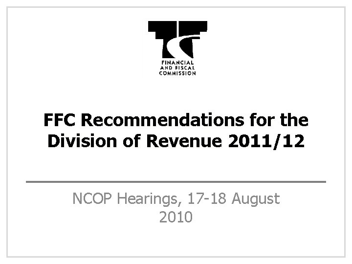 FFC Recommendations for the Division of Revenue 2011/12 NCOP Hearings, 17 -18 August 2010