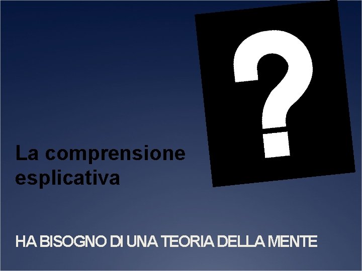 La comprensione esplicativa HA BISOGNO DI UNA TEORIA DELLA MENTE 