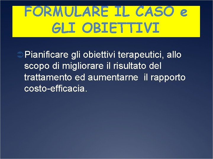 FORMULARE IL CASO e GLI OBIETTIVI Ü Pianificare gli obiettivi terapeutici, allo scopo di
