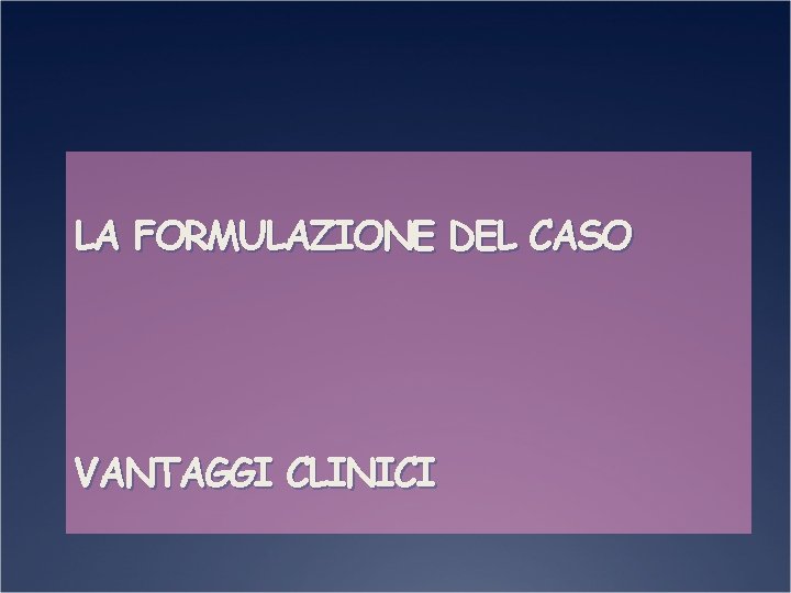 LA FORMULAZIONE DEL CASO VANTAGGI CLINICI 