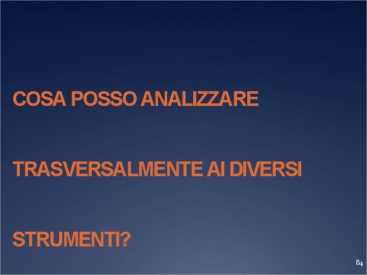 COSA POSSO ANALIZZARE TRASVERSALMENTE AI DIVERSI STRUMENTI? 84 