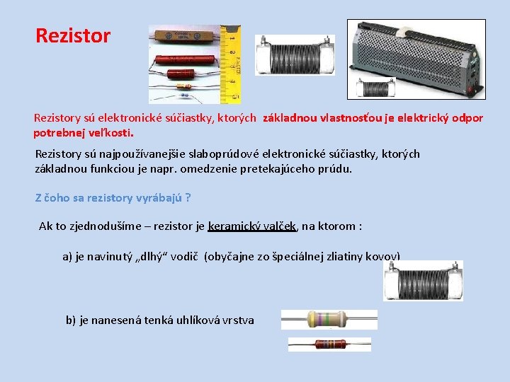 Rezistory sú elektronické súčiastky, ktorých základnou vlastnosťou je elektrický odpor potrebnej veľkosti. Rezistory sú Rezistory sú elektronické súčiastky, ktorých základnou vlastnosťou je elektrický odpor potrebnej veľkosti. Rezistory sú
