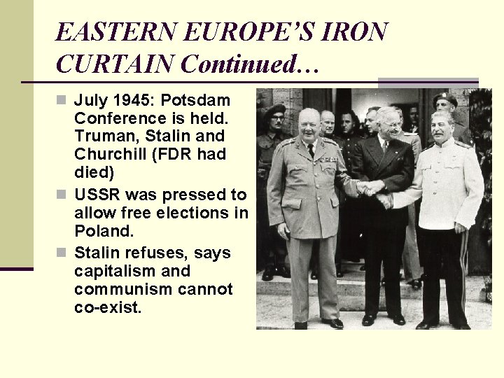 EASTERN EUROPE’S IRON CURTAIN Continued… n July 1945: Potsdam Conference is held. Truman, Stalin