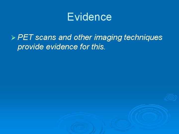 Evidence Ø PET scans and other imaging techniques provide evidence for this. 