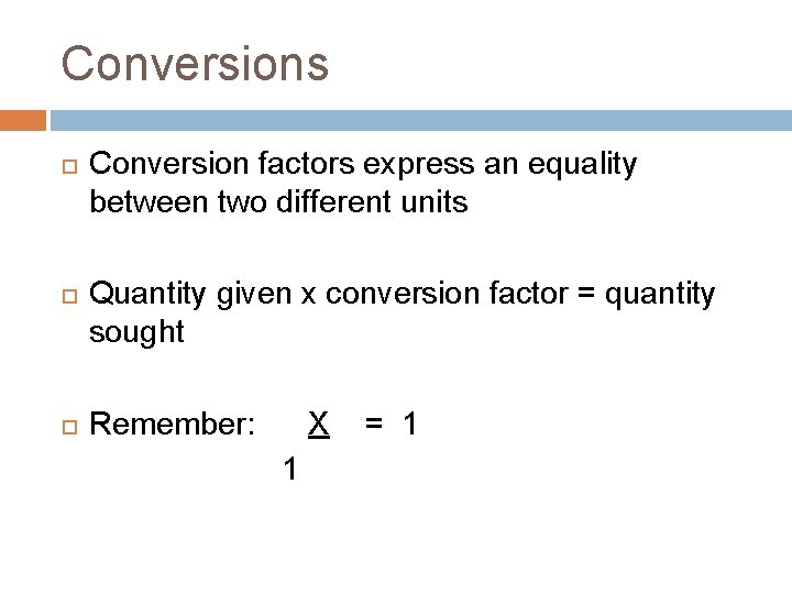 Conversions Conversion factors express an equality between two different units Quantity given x conversion