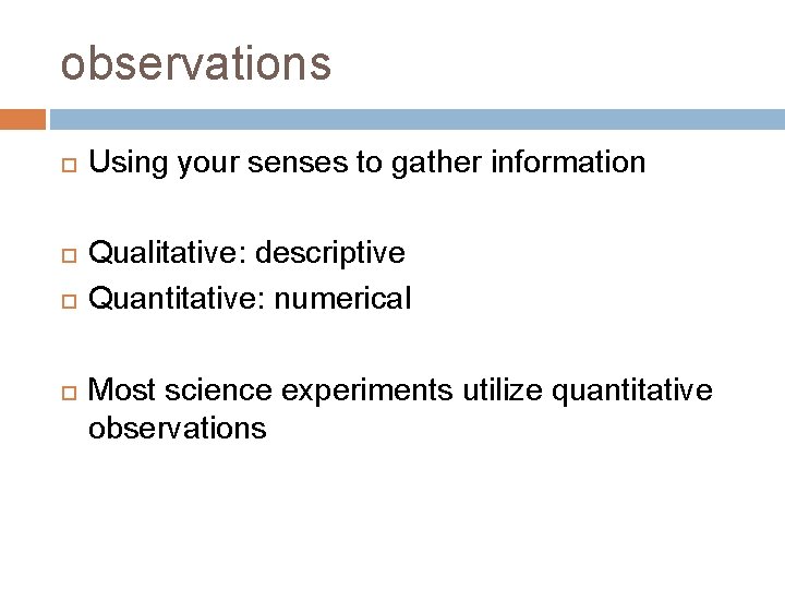 observations Using your senses to gather information Qualitative: descriptive Quantitative: numerical Most science experiments