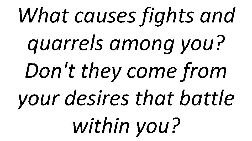 What causes fights and quarrels among you? Don't they come from your desires that