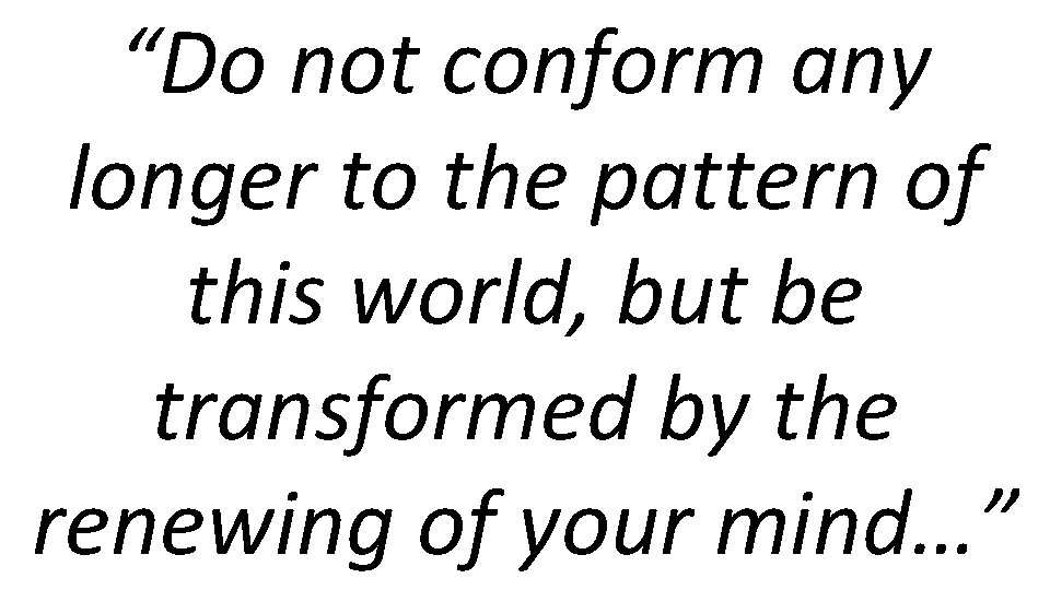 “Do not conform any longer to the pattern of this world, but be transformed