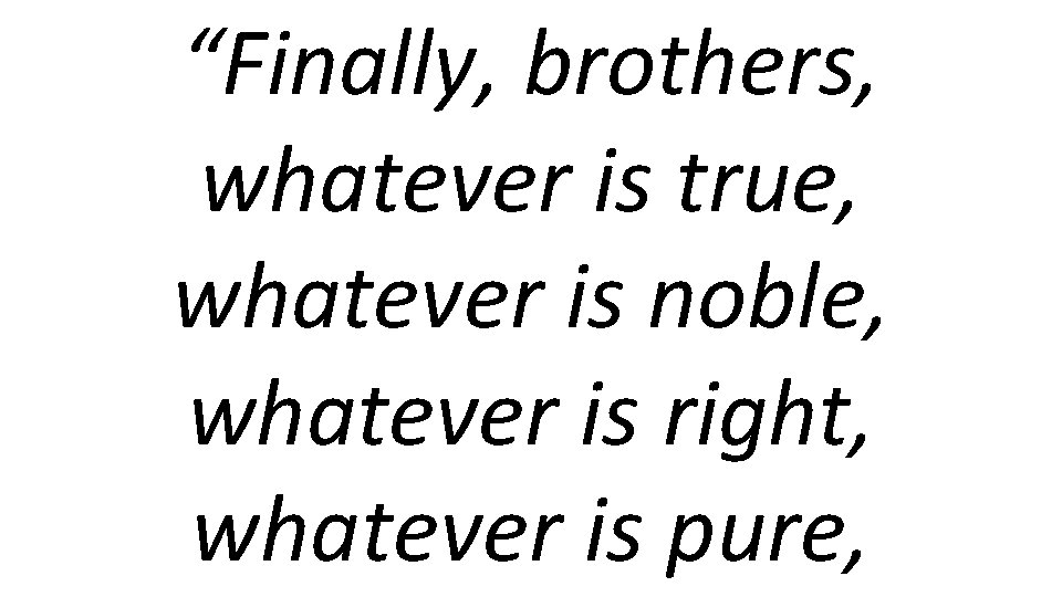 “Finally, brothers, whatever is true, whatever is noble, whatever is right, whatever is pure,