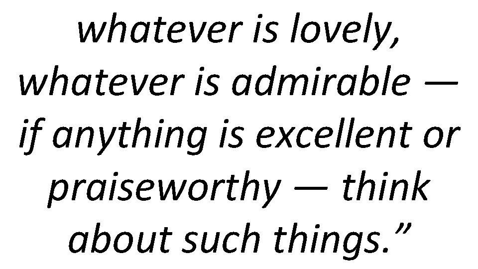 whatever is lovely, whatever is admirable — if anything is excellent or praiseworthy —