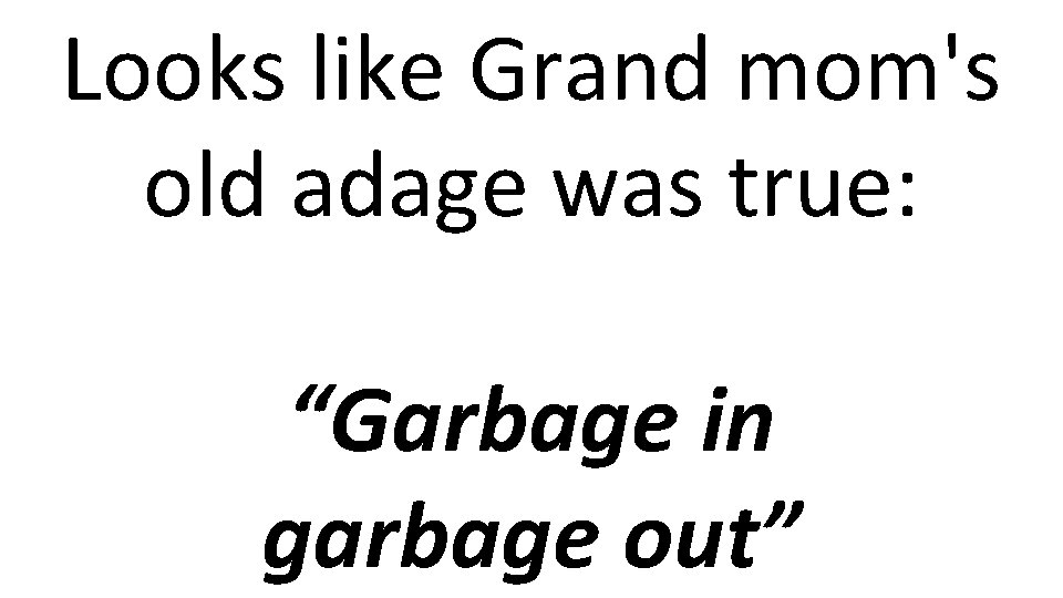 Looks like Grand mom's old adage was true: “Garbage in garbage out” 