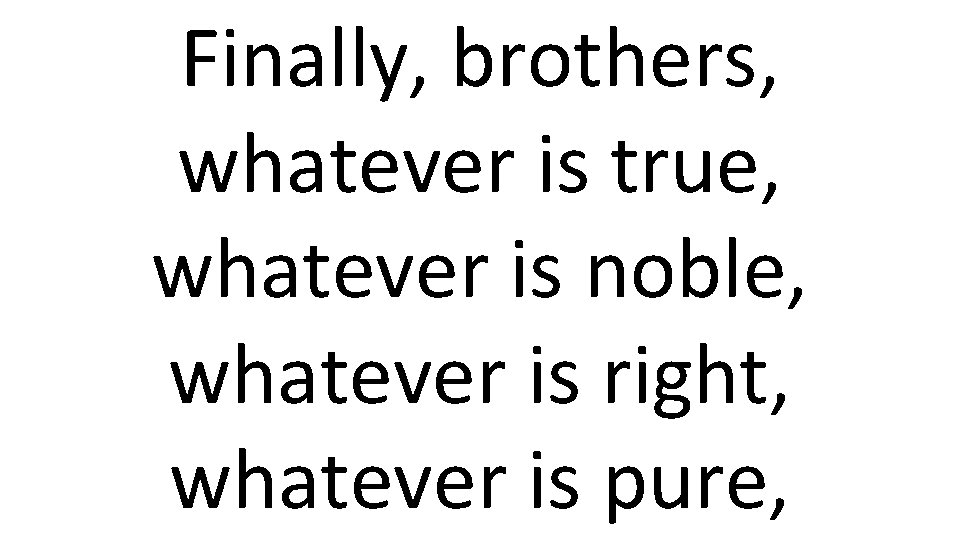 Finally, brothers, whatever is true, whatever is noble, whatever is right, whatever is pure,