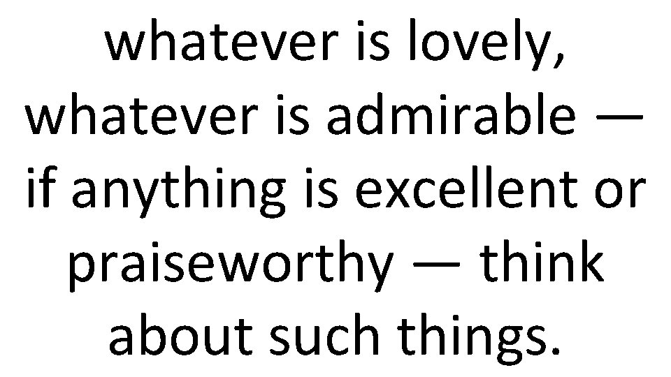 whatever is lovely, whatever is admirable — if anything is excellent or praiseworthy —