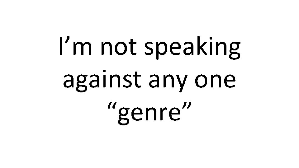 I’m not speaking against any one “genre” 
