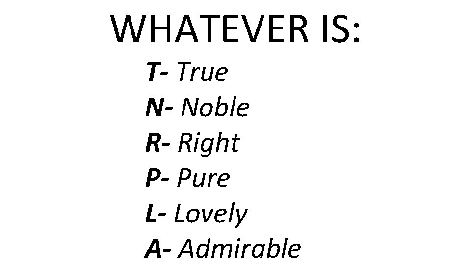 WHATEVER IS: T- True N- Noble R- Right P- Pure L- Lovely A- Admirable