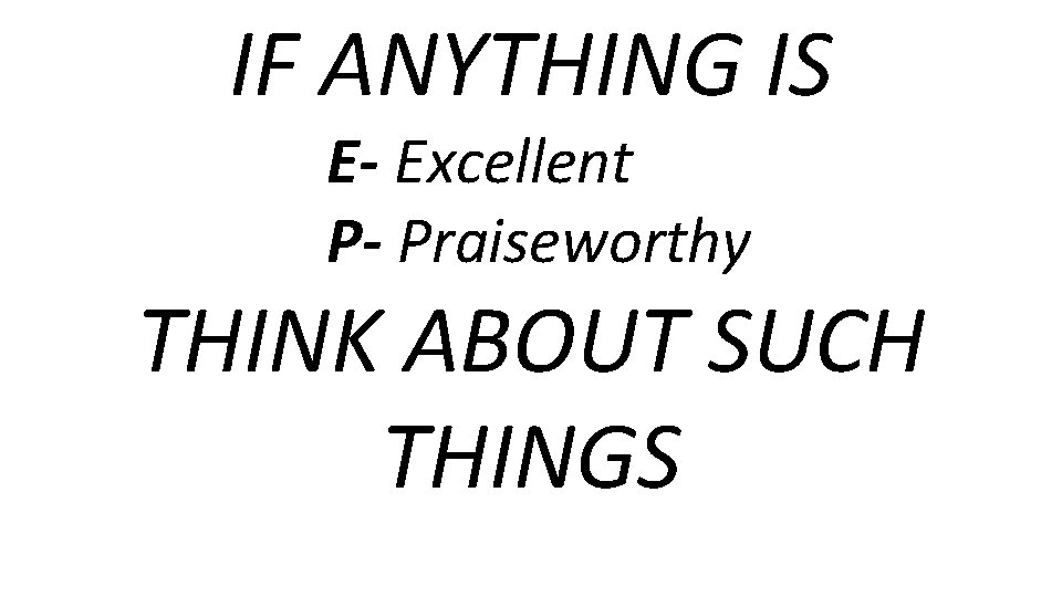 IF ANYTHING IS E- Excellent P- Praiseworthy THINK ABOUT SUCH THINGS 