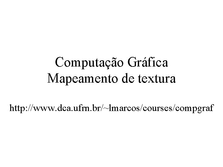 Computação Gráfica Mapeamento de textura http: //www. dca. ufrn. br/~lmarcos/courses/compgraf 