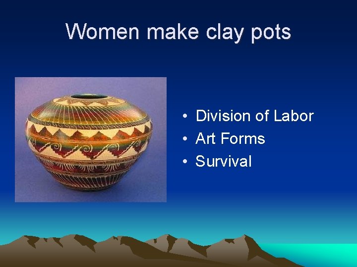 Women make clay pots • Division of Labor • Art Forms • Survival 